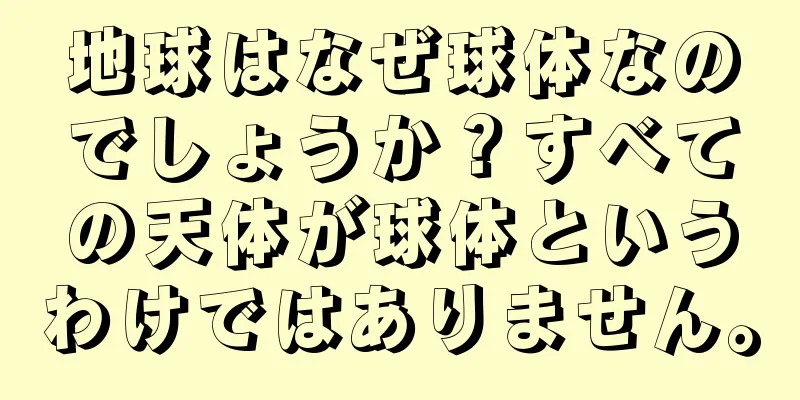 地球はなぜ球体なのでしょうか？すべての天体が球体というわけではありません。