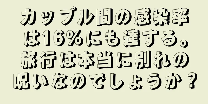 カップル間の感染率は16％にも達する。旅行は本当に別れの呪いなのでしょうか？