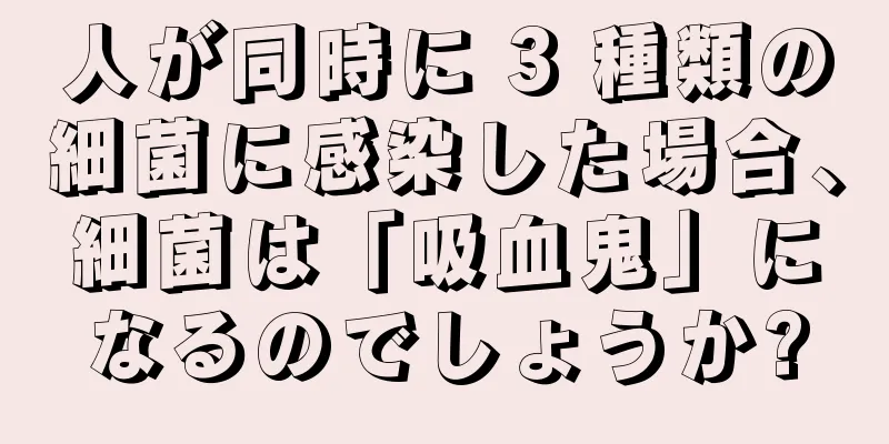 人が同時に 3 種類の細菌に感染した場合、細菌は「吸血鬼」になるのでしょうか?