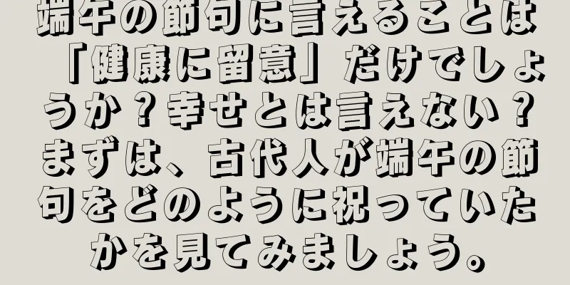 端午の節句に言えることは「健康に留意」だけでしょうか？幸せとは言えない？まずは、古代人が端午の節句をどのように祝っていたかを見てみましょう。