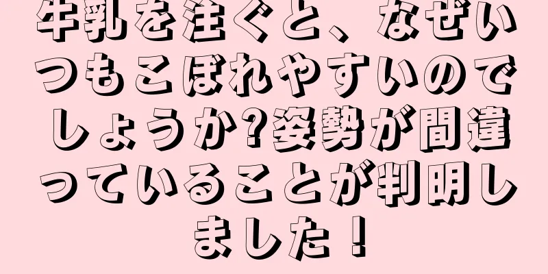 牛乳を注ぐと、なぜいつもこぼれやすいのでしょうか?姿勢が間違っていることが判明しました！