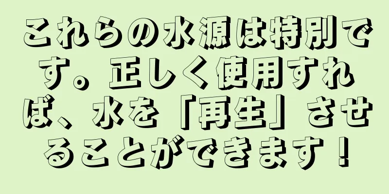 これらの水源は特別です。正しく使用すれば、水を「再生」させることができます！