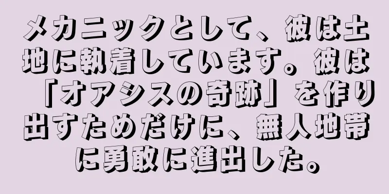 メカニックとして、彼は土地に執着しています。彼は「オアシスの奇跡」を作り出すためだけに、無人地帯に勇敢に進出した。