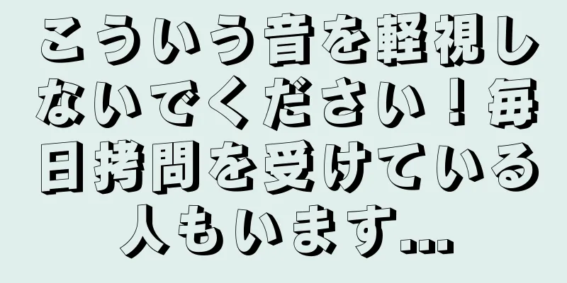 こういう音を軽視しないでください！毎日拷問を受けている人もいます...