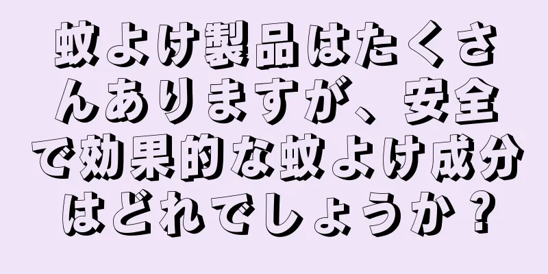 蚊よけ製品はたくさんありますが、安全で効果的な蚊よけ成分はどれでしょうか？