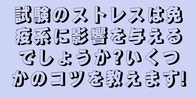 試験のストレスは免疫系に影響を与えるでしょうか?いくつかのコツを教えます!