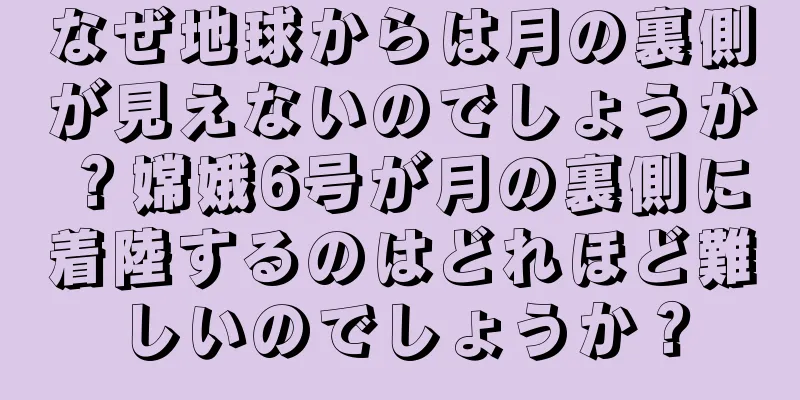 なぜ地球からは月の裏側が見えないのでしょうか？嫦娥6号が月の裏側に着陸するのはどれほど難しいのでしょうか？