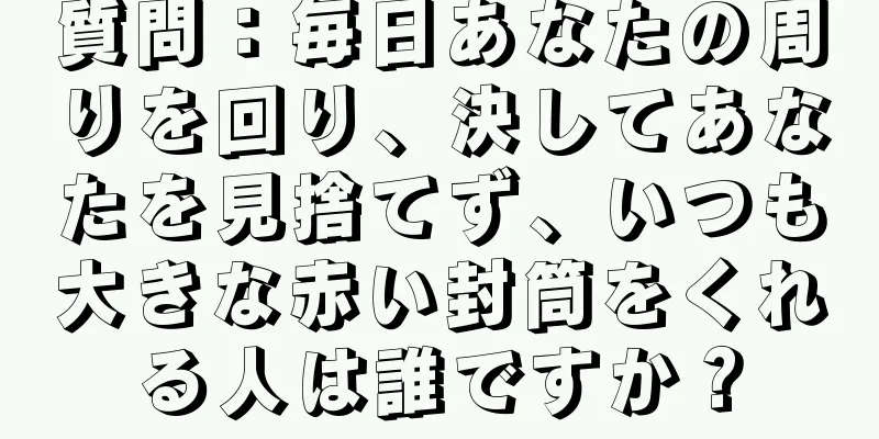 質問：毎日あなたの周りを回り、決してあなたを見捨てず、いつも大きな赤い封筒をくれる人は誰ですか？