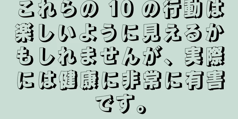 これらの 10 の行動は楽しいように見えるかもしれませんが、実際には健康に非常に有害です。