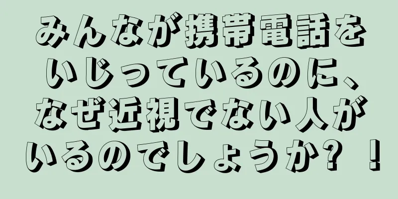 みんなが携帯電話をいじっているのに、なぜ近視でない人がいるのでしょうか? ！