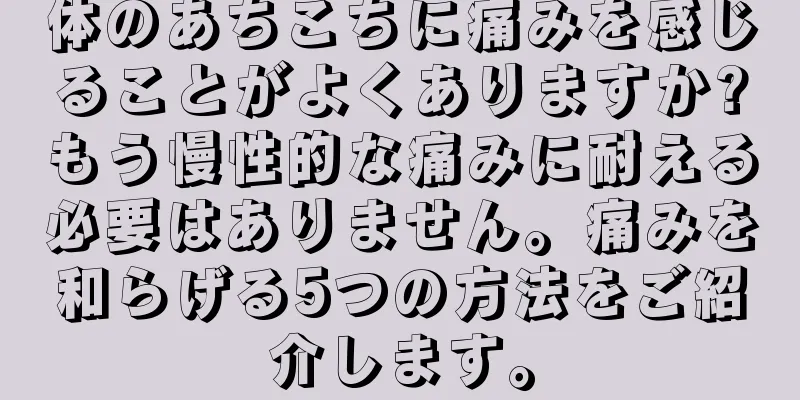 体のあちこちに痛みを感じることがよくありますか?もう慢性的な痛みに耐える必要はありません。痛みを和らげる5つの方法をご紹介します。