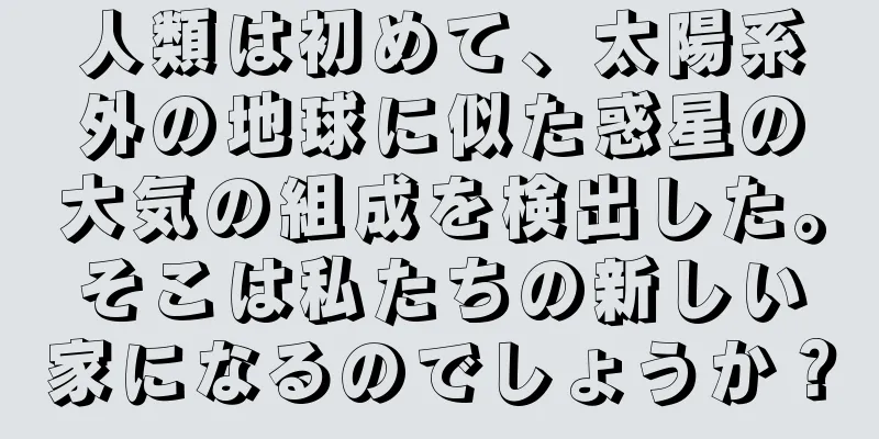 人類は初めて、太陽系外の地球に似た惑星の大気の組成を検出した。そこは私たちの新しい家になるのでしょうか？