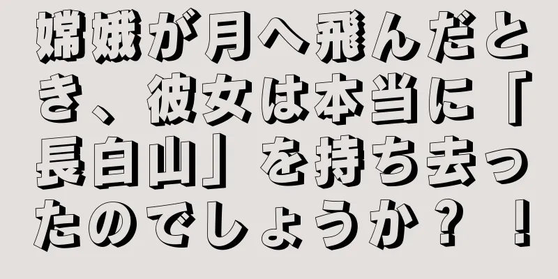 嫦娥が月へ飛んだとき、彼女は本当に「長白山」を持ち去ったのでしょうか？ ！