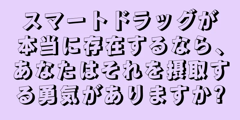 スマートドラッグが本当に存在するなら、あなたはそれを摂取する勇気がありますか?
