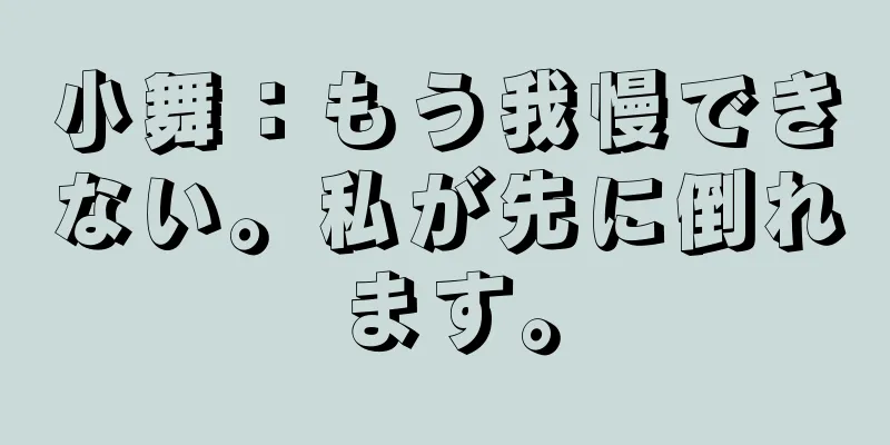 小舞：もう我慢できない。私が先に倒れます。