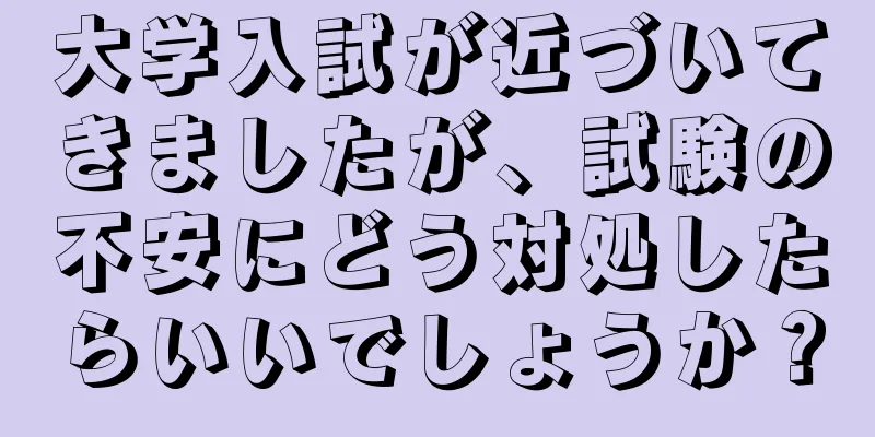 大学入試が近づいてきましたが、試験の不安にどう対処したらいいでしょうか？