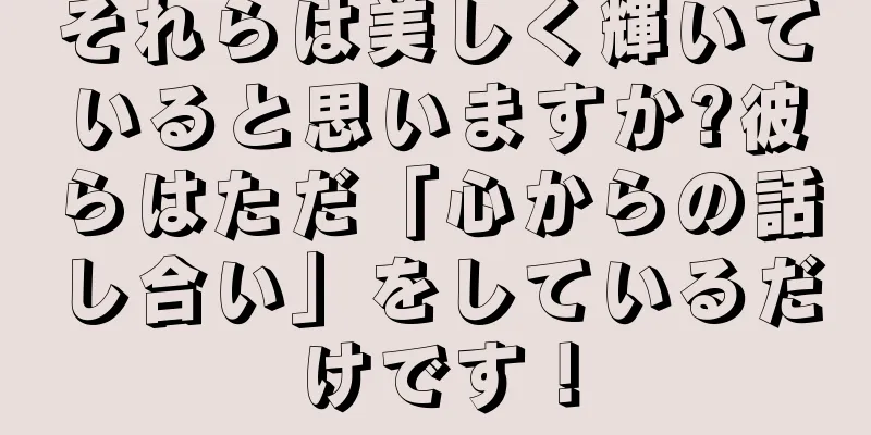 それらは美しく輝いていると思いますか?彼らはただ「心からの話し合い」をしているだけです！