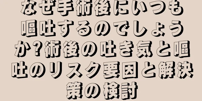 なぜ手術後にいつも嘔吐するのでしょうか?術後の吐き気と嘔吐のリスク要因と解決策の検討