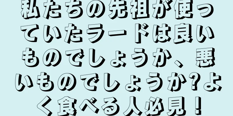 私たちの先祖が使っていたラードは良いものでしょうか、悪いものでしょうか?よく食べる人必見！