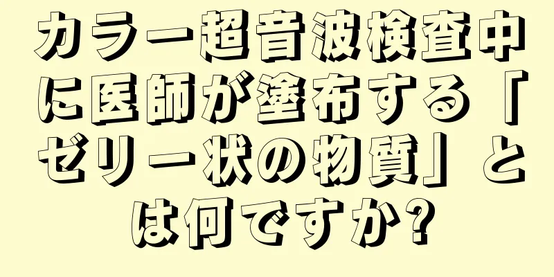 カラー超音波検査中に医師が塗布する「ゼリー状の物質」とは何ですか?