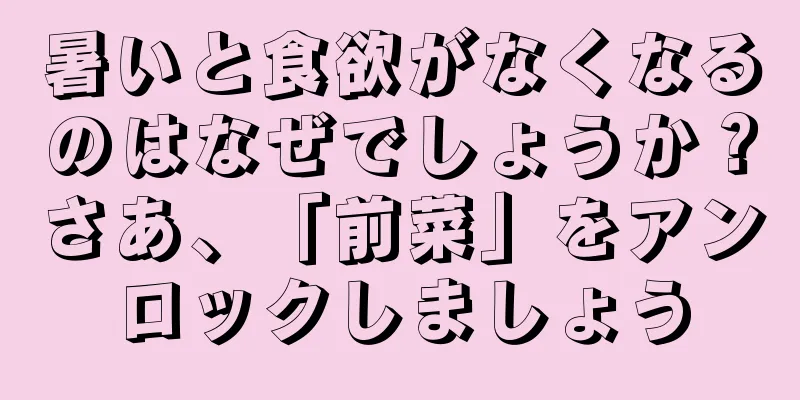 暑いと食欲がなくなるのはなぜでしょうか？さあ、「前菜」をアンロックしましょう