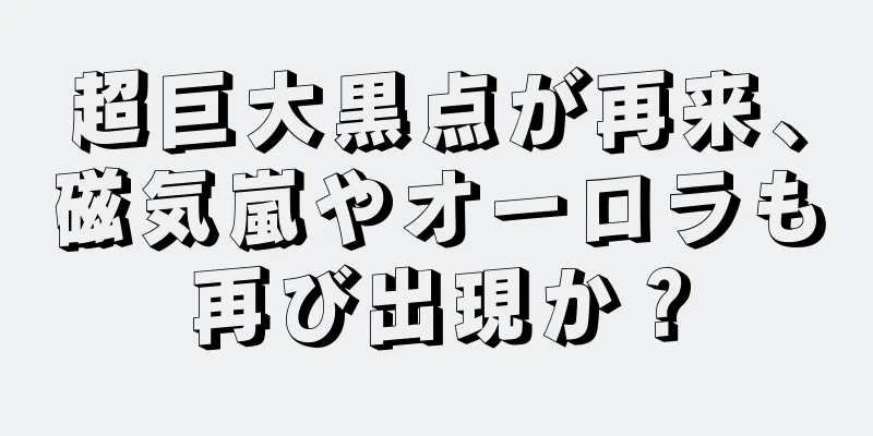 超巨大黒点が再来、磁気嵐やオーロラも再び出現か？