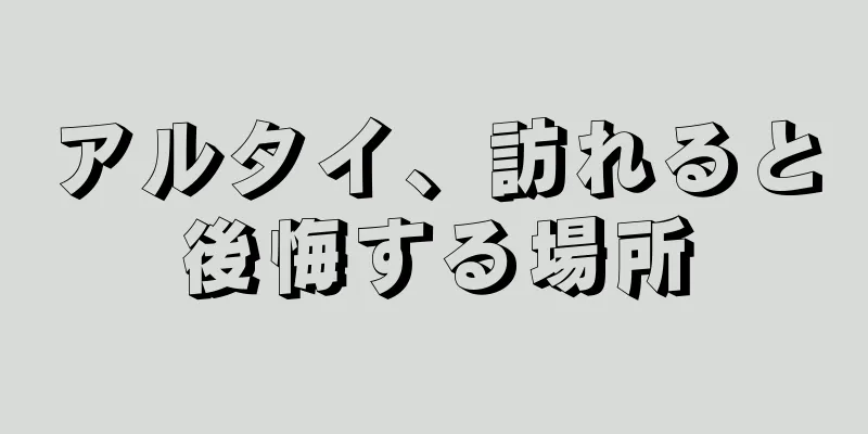 アルタイ、訪れると後悔する場所