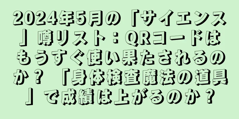 2024年5月の「サイエンス」噂リスト：QRコードはもうすぐ使い果たされるのか？ 「身体検査魔法の道具」で成績は上がるのか？