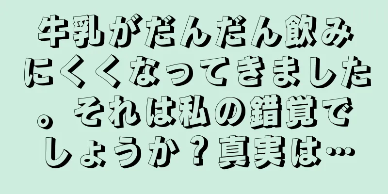 牛乳がだんだん飲みにくくなってきました。それは私の錯覚でしょうか？真実は…