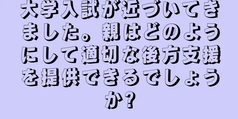 大学入試が近づいてきました。親はどのようにして適切な後方支援を提供できるでしょうか?