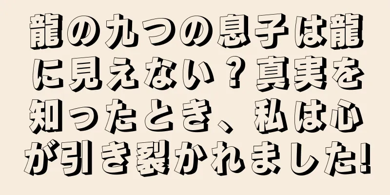 龍の九つの息子は龍に見えない？真実を知ったとき、私は心が引き裂かれました!