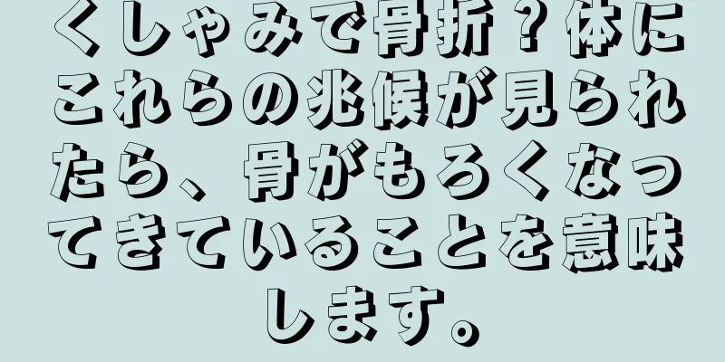 くしゃみで骨折？体にこれらの兆候が見られたら、骨がもろくなってきていることを意味します。