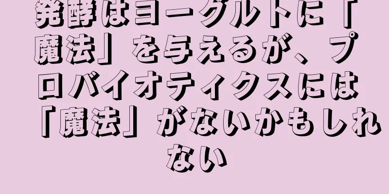 発酵はヨーグルトに「魔法」を与えるが、プロバイオティクスには「魔法」がないかもしれない