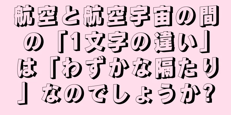 航空と航空宇宙の間の「1文字の違い」は「わずかな隔たり」なのでしょうか?