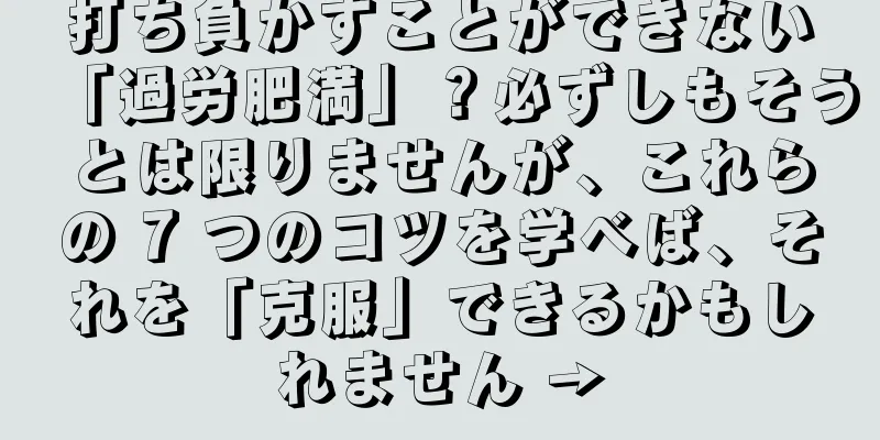 打ち負かすことができない「過労肥満」？必ずしもそうとは限りませんが、これらの 7 つのコツを学べば、それを「克服」できるかもしれません →