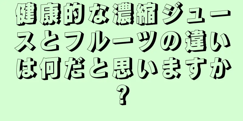 健康的な濃縮ジュースとフルーツの違いは何だと思いますか?