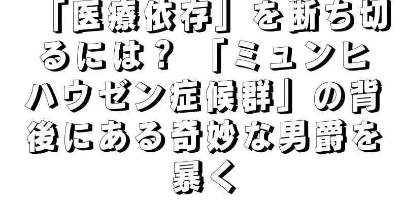 「医療依存」を断ち切るには？ 「ミュンヒハウゼン症候群」の背後にある奇妙な男爵を暴く