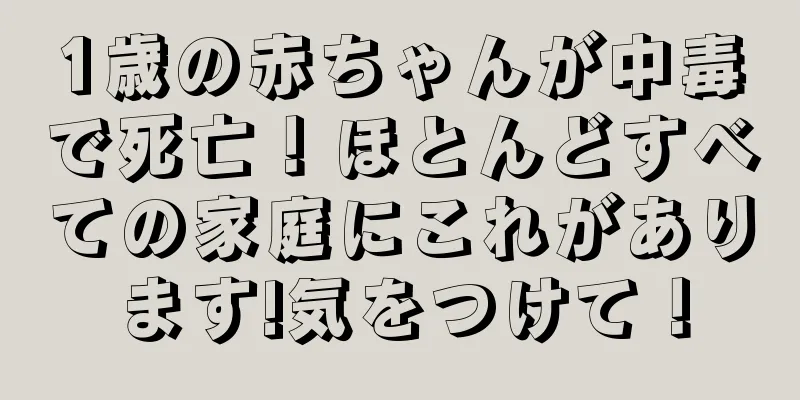 1歳の赤ちゃんが中毒で死亡！ほとんどすべての家庭にこれがあります!気をつけて！