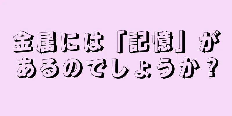 金属には「記憶」があるのでしょうか？
