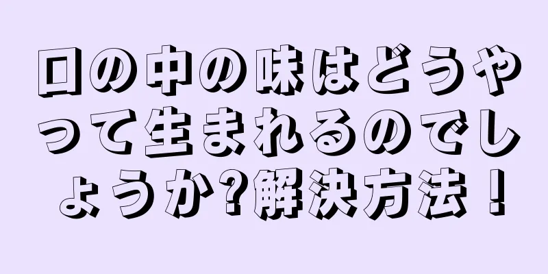 口の中の味はどうやって生まれるのでしょうか?解決方法！