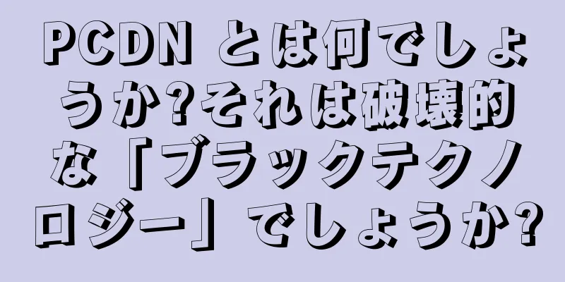 PCDN とは何でしょうか?それは破壊的な「ブラックテクノロジー」でしょうか?