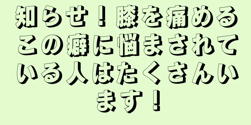 知らせ！膝を痛めるこの癖に悩まされている人はたくさんいます！