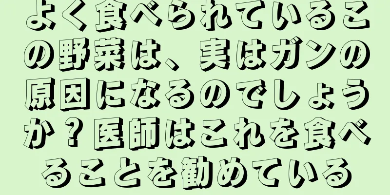 よく食べられているこの野菜は、実はガンの原因になるのでしょうか？医師はこれを食べることを勧めている