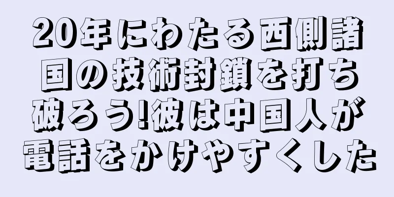 20年にわたる西側諸国の技術封鎖を打ち破ろう!彼は中国人が電話をかけやすくした