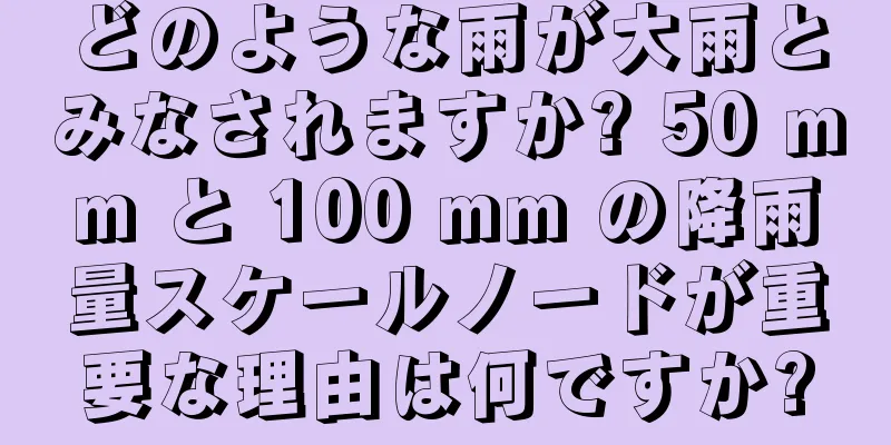 どのような雨が大雨とみなされますか? 50 mm と 100 mm の降雨量スケールノードが重要な理由は何ですか?