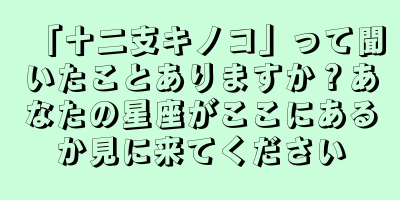 「十二支キノコ」って聞いたことありますか？あなたの星座がここにあるか見に来てください