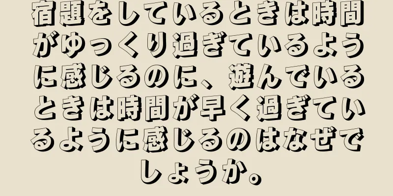 宿題をしているときは時間がゆっくり過ぎているように感じるのに、遊んでいるときは時間が早く過ぎているように感じるのはなぜでしょうか。