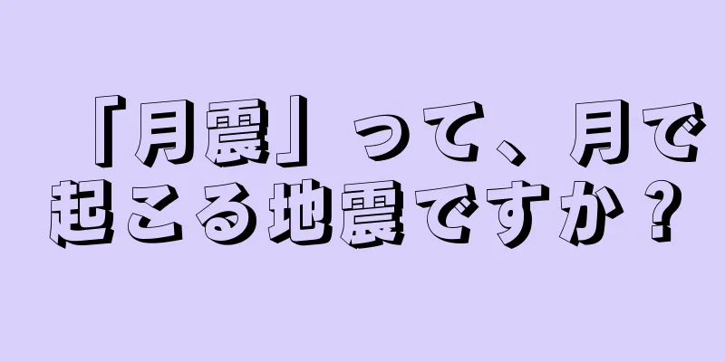 「月震」って、月で起こる地震ですか？