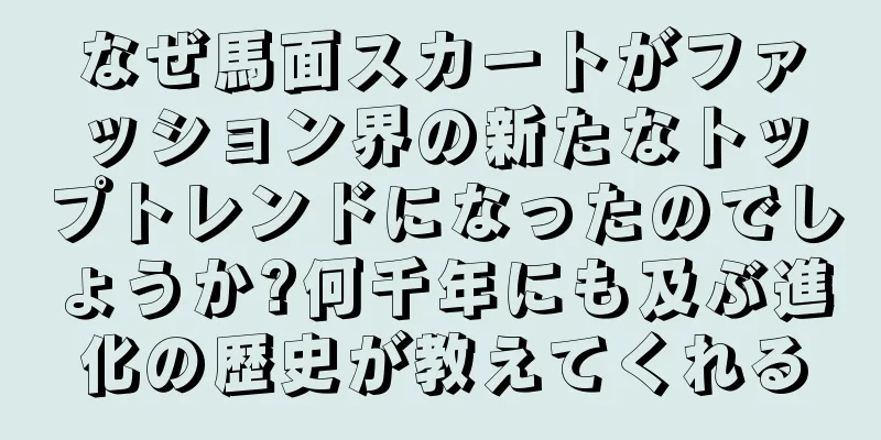 なぜ馬面スカートがファッション界の新たなトップトレンドになったのでしょうか?何千年にも及ぶ進化の歴史が教えてくれる