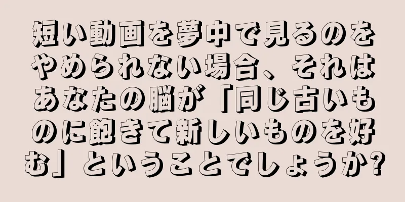 短い動画を夢中で見るのをやめられない場合、それはあなたの脳が「同じ古いものに飽きて新しいものを好む」ということでしょうか?